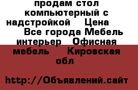 продам стол компьютерный с надстройкой. › Цена ­ 2 000 - Все города Мебель, интерьер » Офисная мебель   . Кировская обл.